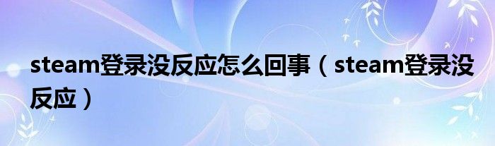steam登录没反应怎么回事(steam登录没反应)