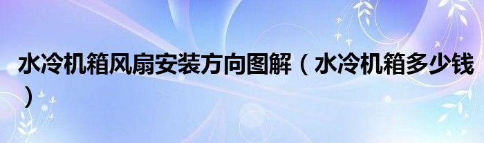 水冷机箱风扇安装方向图解(水冷机箱多少钱)