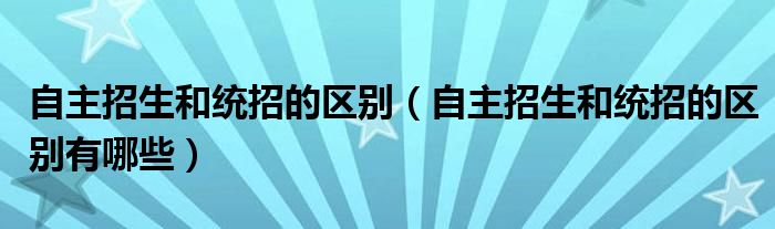 自主招生和统招的区别(自主招生和统招的区别有哪些)