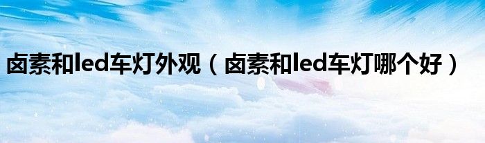 卤素和led车灯外观(卤素和led车灯哪个好)