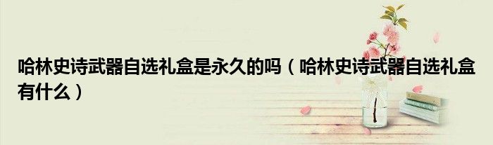 哈林史诗武器自选礼盒是永久的吗(哈林史诗武器自选礼盒有什么)