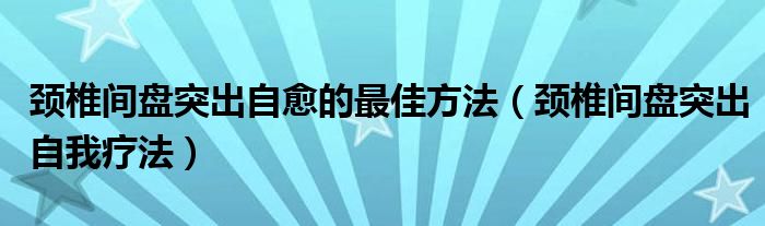 颈椎间盘突出自愈的最佳方法(颈椎间盘突出自我疗法)