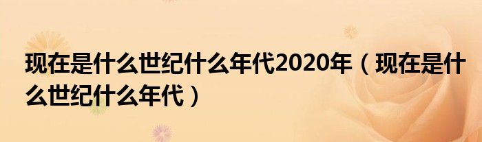 现在是什么世纪什么年代2020年(现在是什么世纪什么年代)