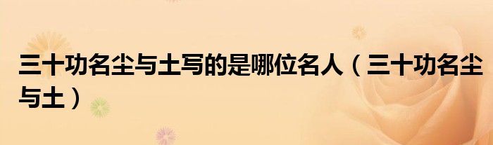 三十功名尘与土写的是哪位名人(三十功名尘与土)