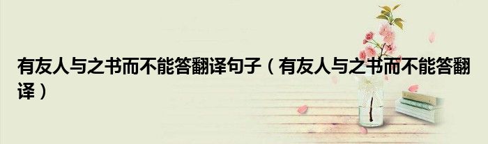 有友人与之书而不能答翻译句子(有友人与之书而不能答翻译)