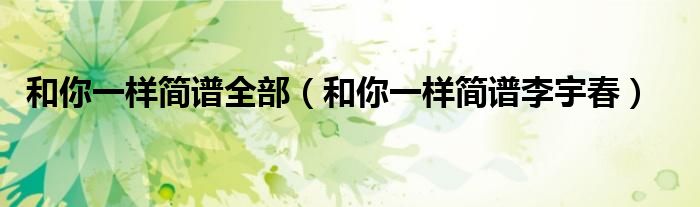 和你一样简谱全部(和你一样简谱李宇春)