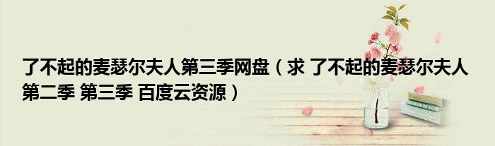 了不起的麦瑟尔夫人第三季网盘(求 了不起的麦瑟尔夫人 第二季 第三季 百度云资源)