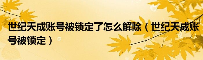 世纪天成账号被锁定了怎么解除(世纪天成账号被锁定)