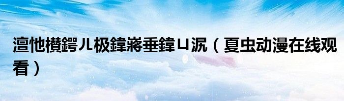 澶忚櫕鍔ㄦ极鍏嶈垂鍏ㄩ泦(夏虫动漫在线观看)