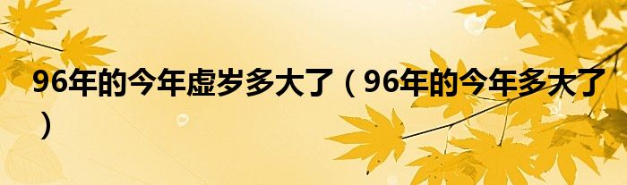 96年的今年虚岁多大了(96年的今年多大了)