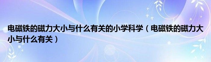电磁铁的磁力大小与什么有关的小学科学(电磁铁的磁力大小与什么有关)
