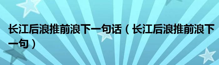长江后浪推前浪下一句话(长江后浪推前浪下一句)