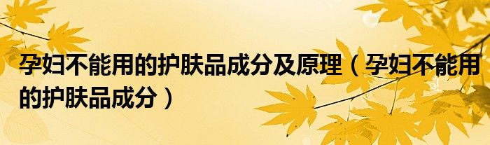 孕妇不能用的护肤品成分及原理(孕妇不能用的护肤品成分)