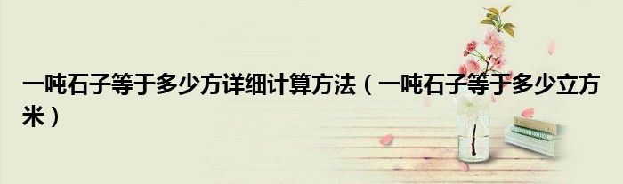 一吨石子等于多少方详细计算方法(一吨石子等于多少立方米)