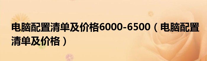 电脑配置清单及价格6000-6500(电脑配置清单及价格)