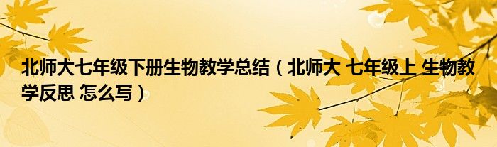 北师大七年级下册生物教学总结(北师大 七年级上 生物教学反思 怎么写)