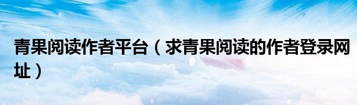青果阅读作者平台(求青果阅读的作者登录网址)