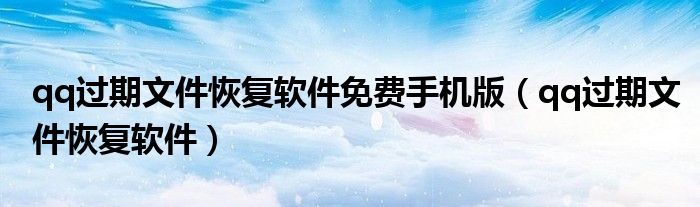 qq过期文件恢复软件免费手机版(qq过期文件恢复软件)