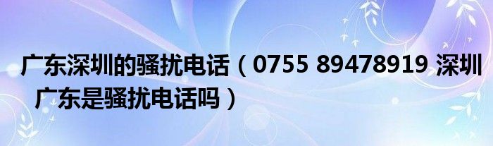 广东深圳的骚扰电话(0755 89478919 深圳 广东是骚扰电话吗)