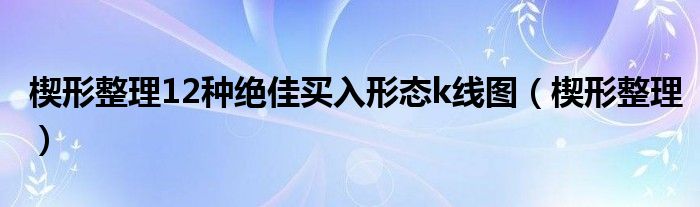 楔形整理12种绝佳买入形态k线图(楔形整理)