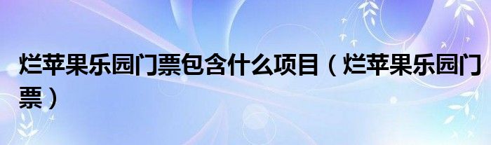 烂苹果乐园门票包含什么项目(烂苹果乐园门票)