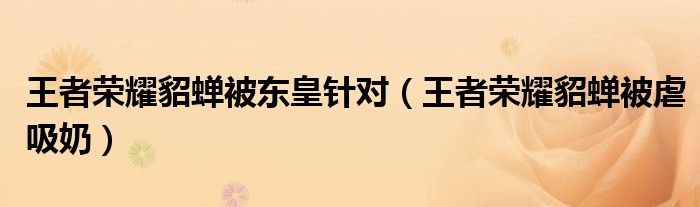 王者荣耀貂蝉被东皇针对(王者荣耀貂蝉被虐吸奶)