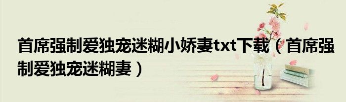 首席强制爱独宠迷糊小娇妻txt下载(首席强制爱独宠迷糊妻)