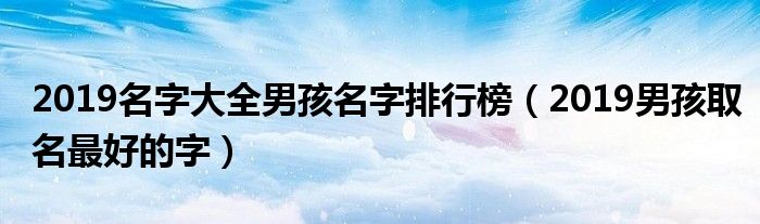 2019名字大全男孩名字排行榜(2019男孩取名最好的字)