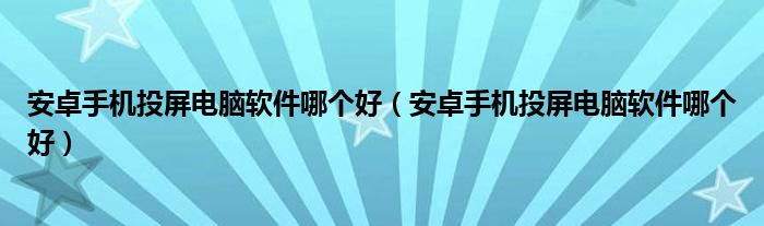 安卓手机投屏电脑软件哪个好(安卓手机投屏电脑软件哪个好)