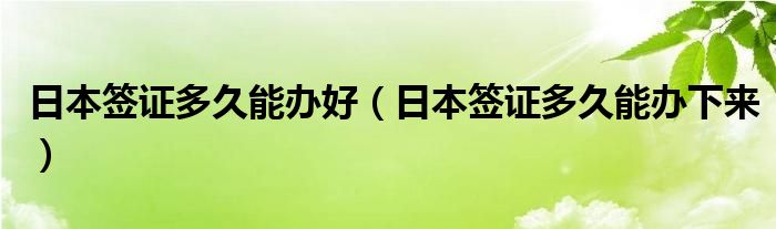 日本签证多久能办好(日本签证多久能办下来)