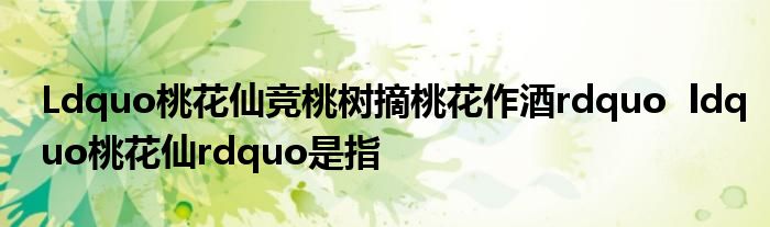 Ldquo桃花仙竞桃树摘桃花作酒rdquo ldquo桃花仙rdquo是指