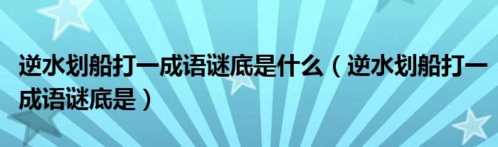 逆水划船打一成语谜底是什么(逆水划船打一成语谜底是)