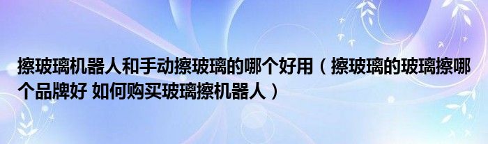擦玻璃机器人和手动擦玻璃的哪个好用(擦玻璃的玻璃擦哪个品牌好 如何购买玻璃擦机器人)