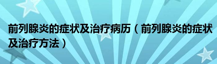 前列腺炎的症状及治疗病历(前列腺炎的症状及治疗方法)