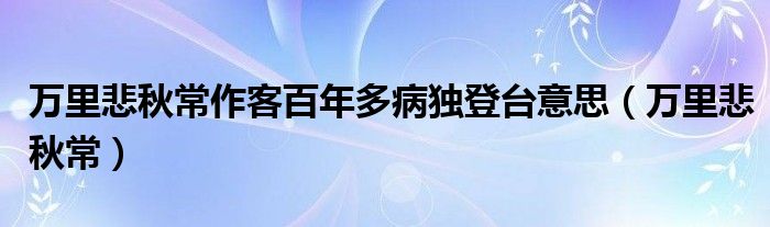 万里悲秋常作客百年多病独登台意思(万里悲秋常)