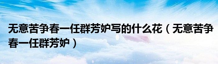 无意苦争春一任群芳妒写的什么花(无意苦争春一任群芳妒)