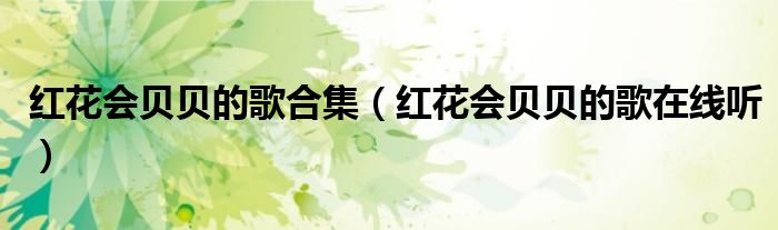 红花会贝贝的歌合集(红花会贝贝的歌在线听)