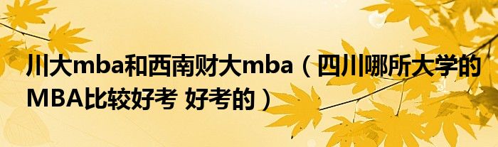 川大mba和西南财大mba(四川哪所大学的MBA比较好考 好考的)