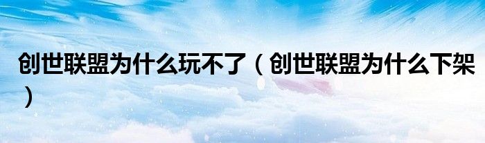 创世联盟为什么玩不了(创世联盟为什么下架)