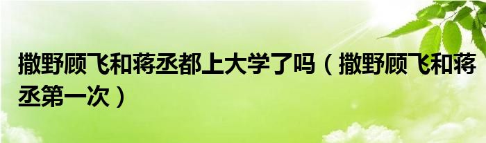 撒野顾飞和蒋丞都上大学了吗(撒野顾飞和蒋丞第一次)