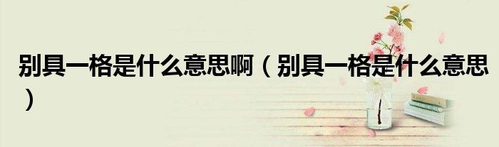 别具一格是什么意思啊(别具一格是什么意思)