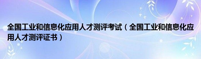全国工业和信息化应用人才测评考试(全国工业和信息化应用人才测评证书)