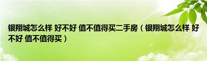 银翔城怎么样 好不好 值不值得买二手房(银翔城怎么样 好不好 值不值得买)