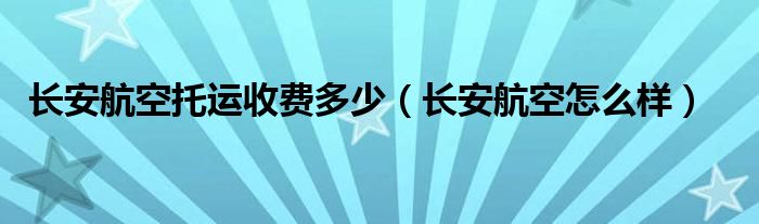 长安航空托运收费多少(长安航空怎么样)