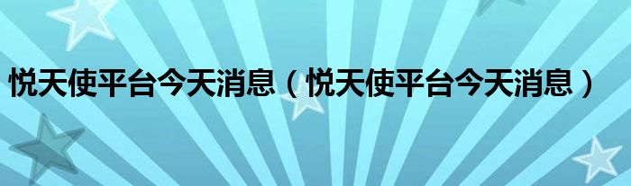 悦天使平台今天消息(悦天使平台今天消息)