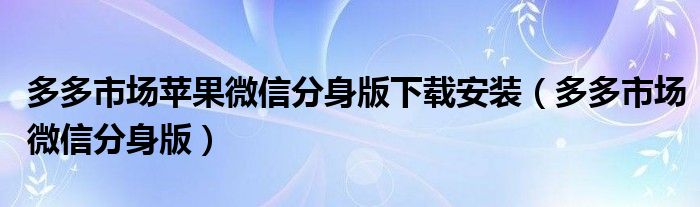 多多市场苹果微信分身版下载安装(多多市场微信分身版)