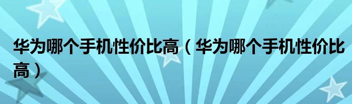 华为哪个手机性价比高(华为哪个手机性价比高)