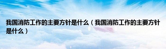 我国消防工作的主要方针是什么(我国消防工作的主要方针是什么)