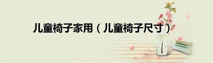 儿童椅子家用(儿童椅子尺寸)