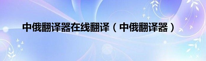 中俄翻译器在线翻译(中俄翻译器)